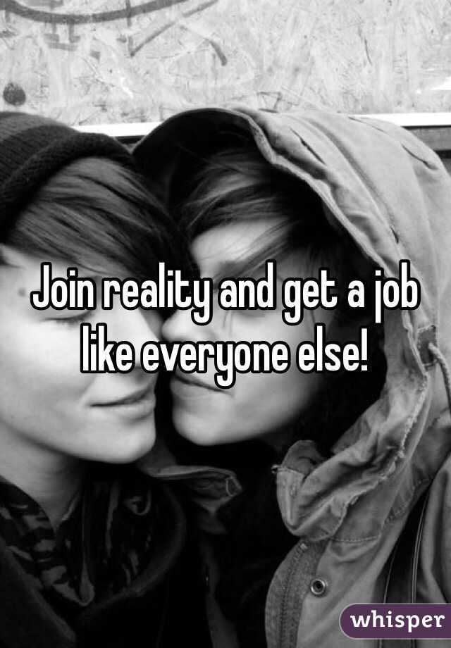 Join reality and get a job like everyone else!