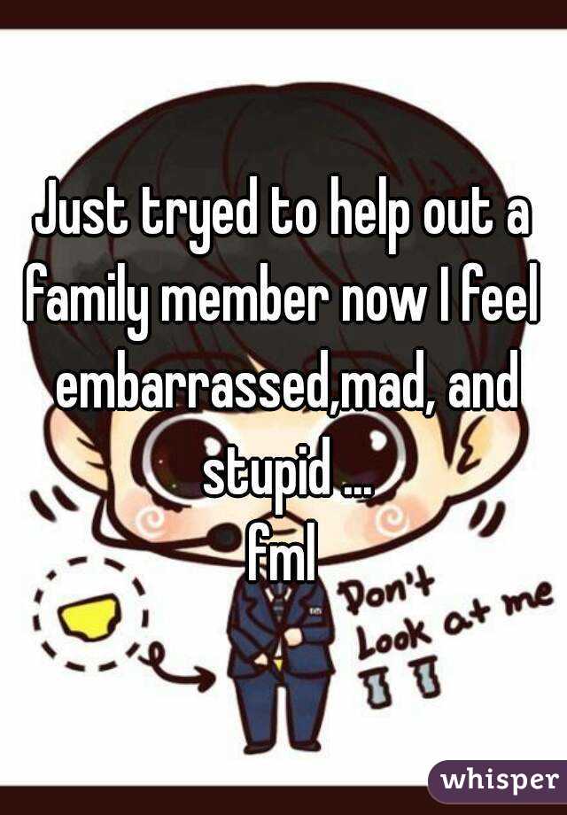 Just tryed to help out a family member now I feel  embarrassed,mad, and stupid ...
fml