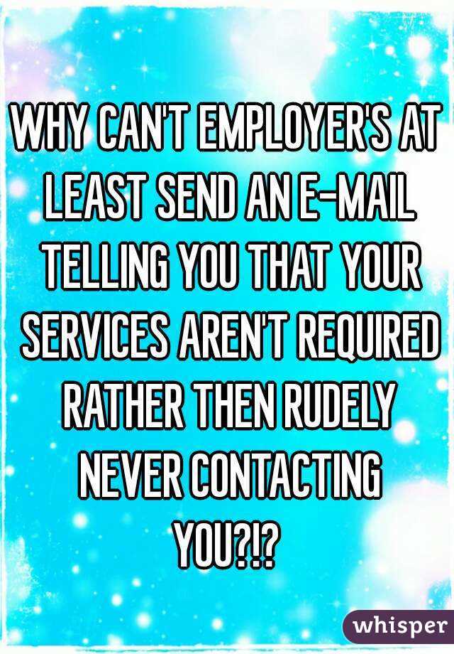 WHY CAN'T EMPLOYER'S AT LEAST SEND AN E-MAIL TELLING YOU THAT YOUR SERVICES AREN'T REQUIRED RATHER THEN RUDELY NEVER CONTACTING
YOU?!?