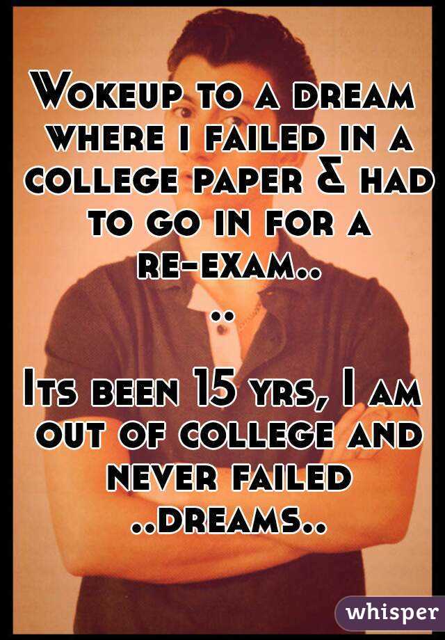 Wokeup to a dream where i failed in a college paper & had to go in for a re-exam....

Its been 15 yrs, I am out of college and never failed ..dreams..