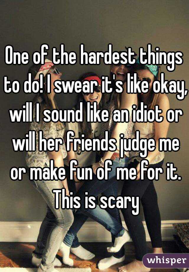 One of the hardest things to do! I swear it's like okay, will I sound like an idiot or will her friends judge me or make fun of me for it. This is scary