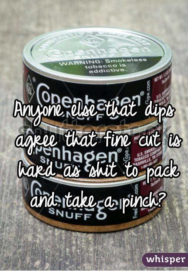 Anyone else that dips agree that fine cut is hard as shit to pack and take a pinch?