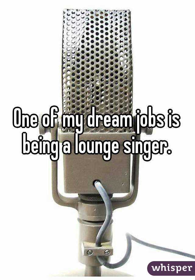 One of my dream jobs is being a lounge singer. 