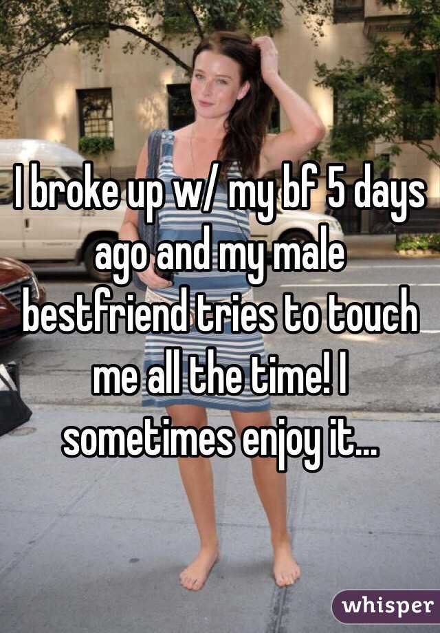 I broke up w/ my bf 5 days ago and my male bestfriend tries to touch me all the time! I sometimes enjoy it...