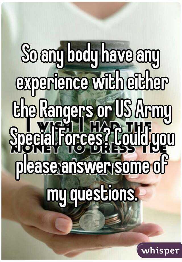 So any body have any experience with either the Rangers or US Army Special Forces? Could you please answer some of my questions.