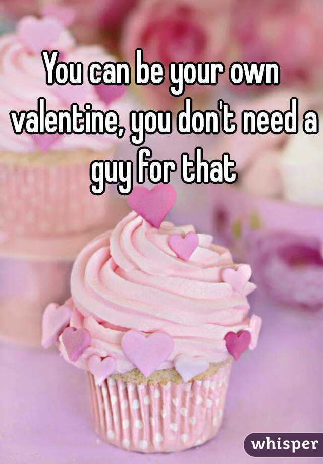 You can be your own valentine, you don't need a guy for that