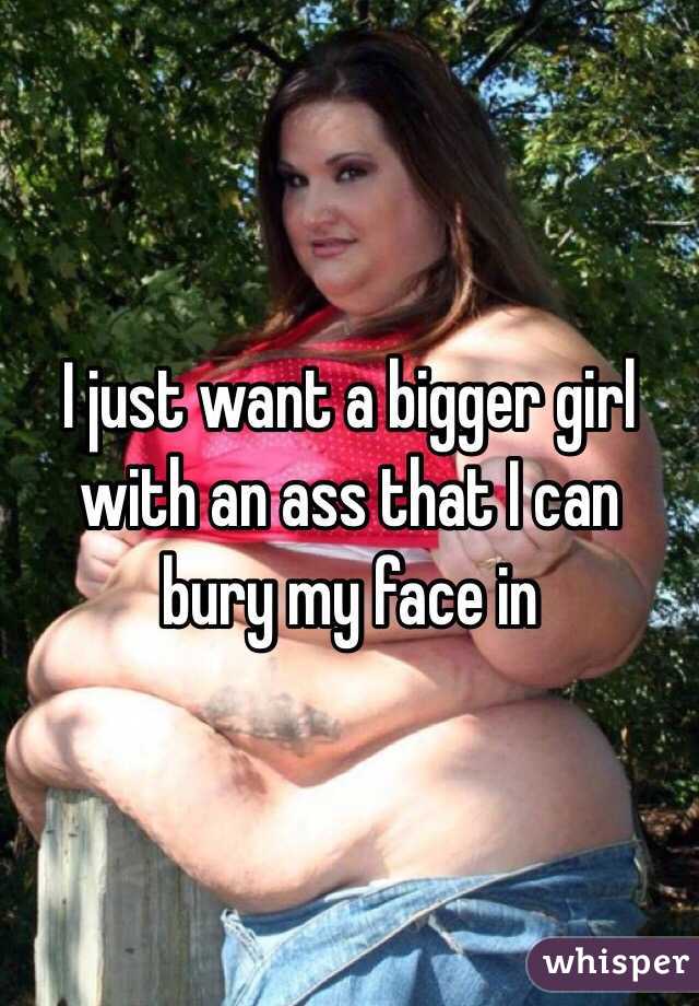 I just want a bigger girl with an ass that I can bury my face in 