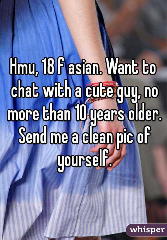 Hmu, 18 f asian. Want to chat with a cute guy, no more than 10 years older. Send me a clean pic of yourself.