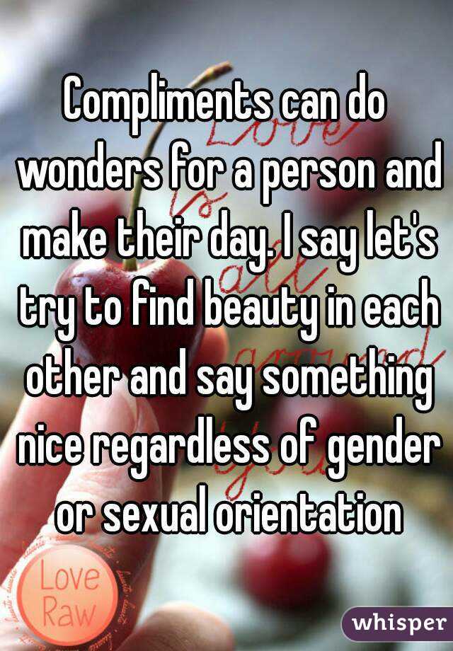 Compliments can do wonders for a person and make their day. I say let's try to find beauty in each other and say something nice regardless of gender or sexual orientation
