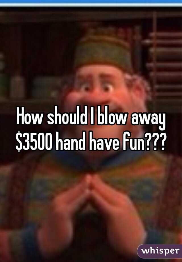 How should I blow away $3500 hand have fun???
