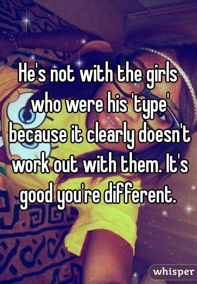 He's not with the girls who were his 'type' because it clearly doesn't work out with them. It's good you're different. 