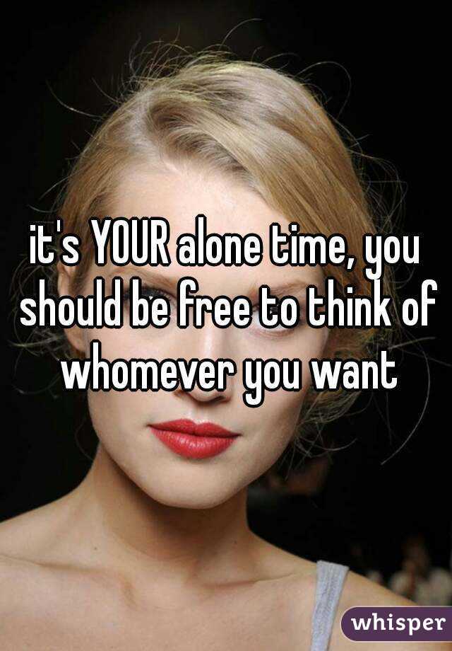 it's YOUR alone time, you should be free to think of whomever you want
