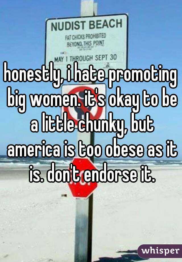honestly, i hate promoting big women. it's okay to be a little chunky, but america is too obese as it is. don't endorse it.