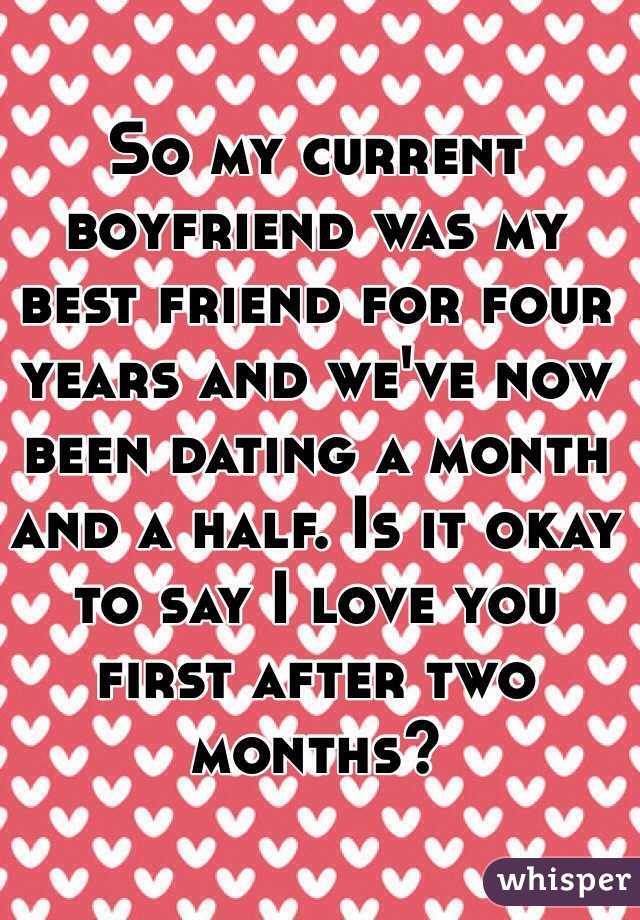 So my current boyfriend was my best friend for four years and we've now been dating a month and a half. Is it okay to say I love you first after two months?
