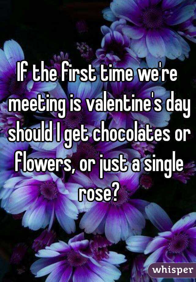 If the first time we're meeting is valentine's day should I get chocolates or flowers, or just a single rose?