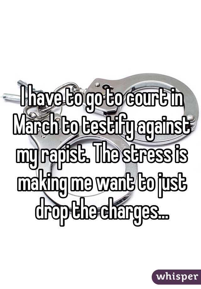 I have to go to court in March to testify against my rapist. The stress is making me want to just drop the charges...