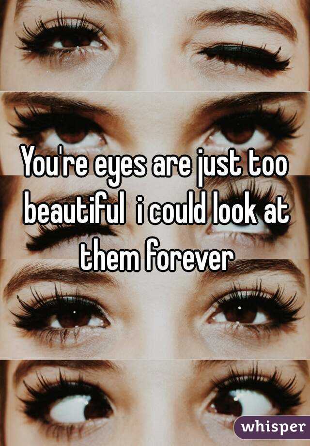 You're eyes are just too beautiful  i could look at them forever