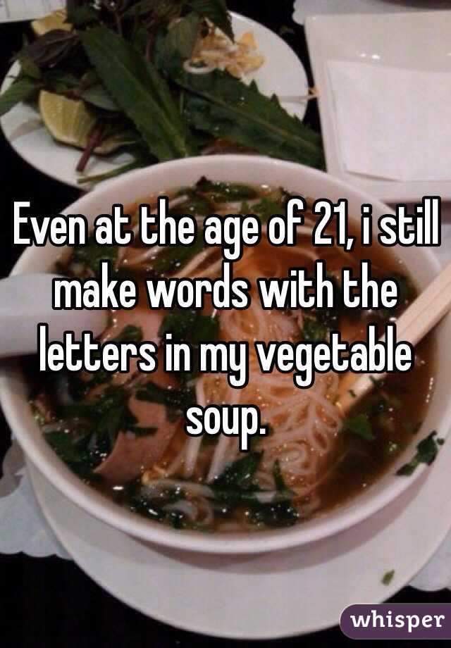 Even at the age of 21, i still make words with the letters in my vegetable soup. 