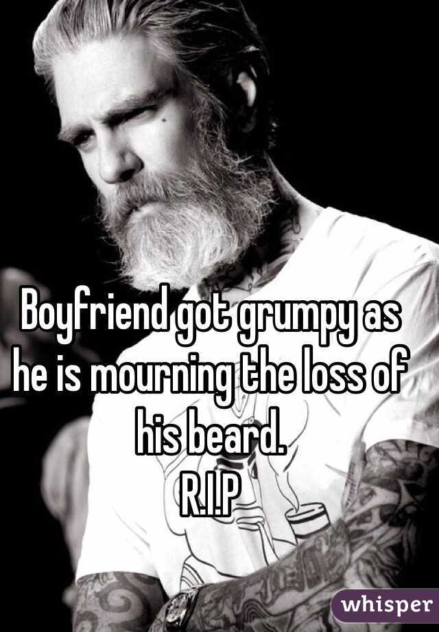 Boyfriend got grumpy as he is mourning the loss of his beard. 
R.I.P