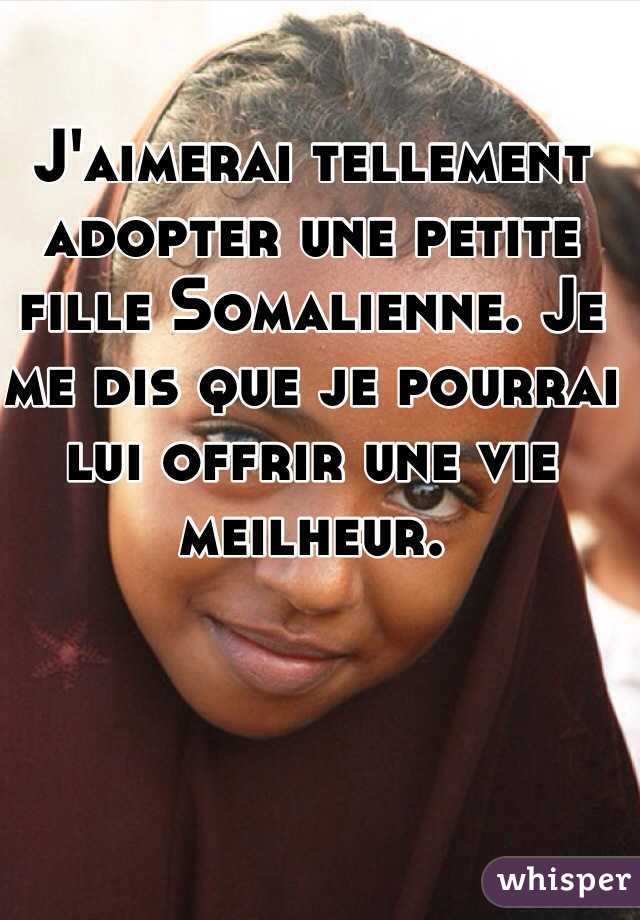 J'aimerai tellement adopter une petite fille Somalienne. Je me dis que je pourrai lui offrir une vie meilheur. 