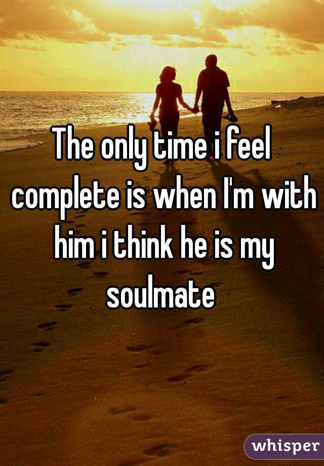 The only time i feel complete is when I'm with him i think he is my soulmate 