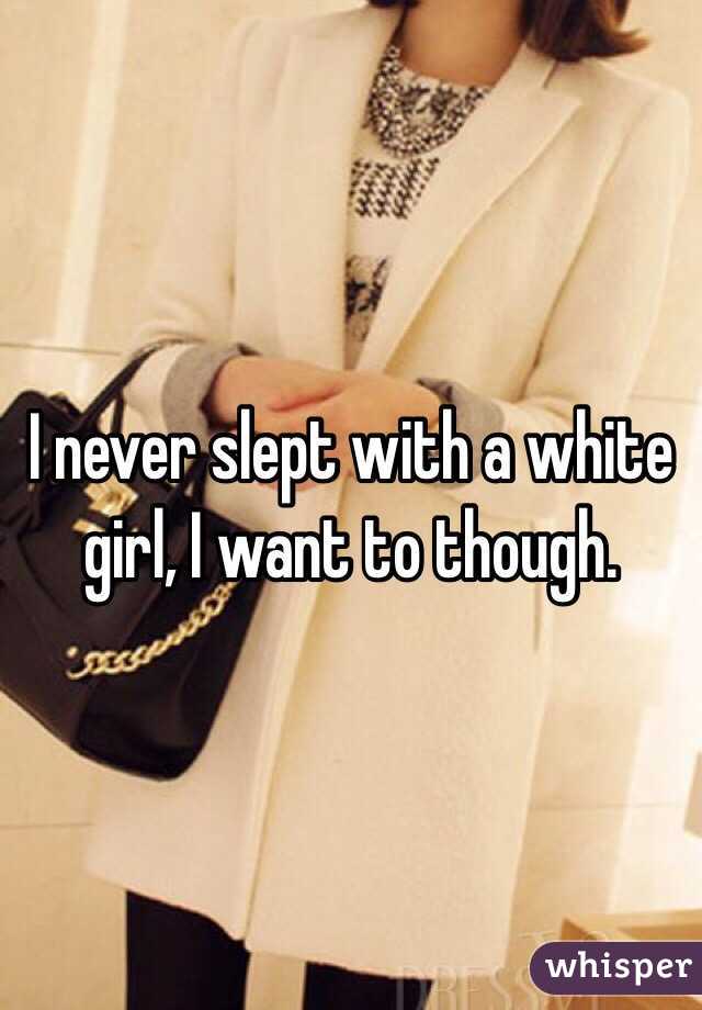 I never slept with a white girl, I want to though.