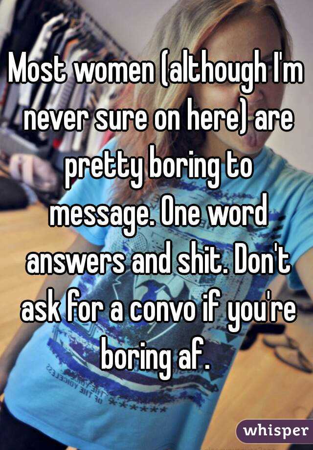 Most women (although I'm never sure on here) are pretty boring to message. One word answers and shit. Don't ask for a convo if you're boring af. 