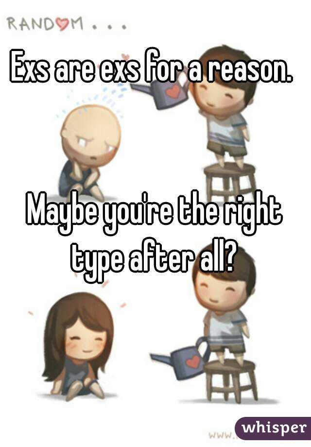 Exs are exs for a reason.


 Maybe you're the right type after all?