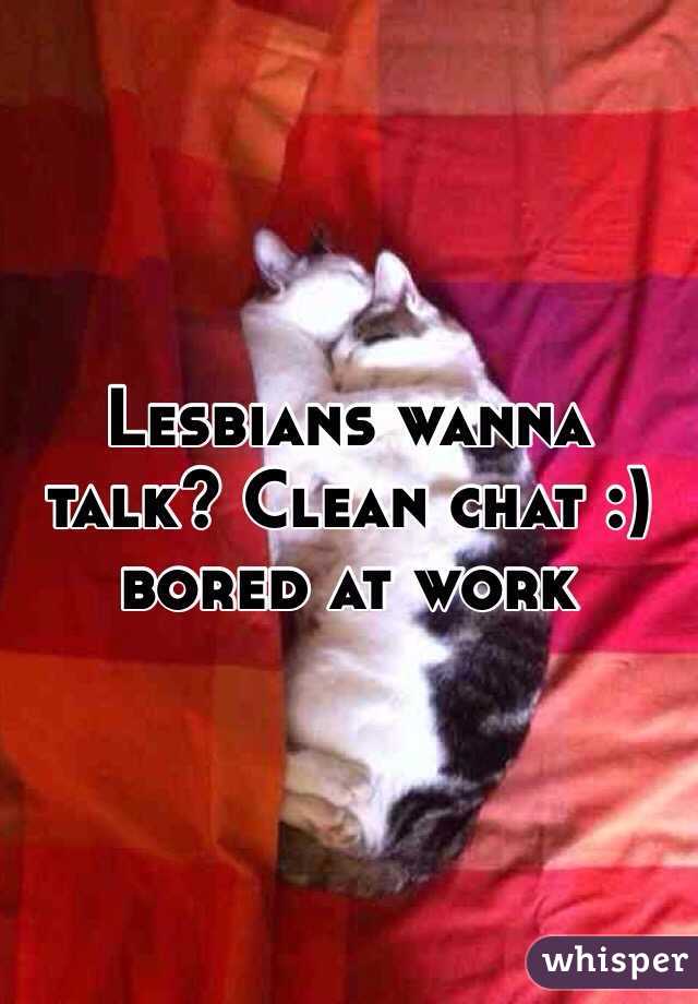 Lesbians wanna talk? Clean chat :) bored at work 