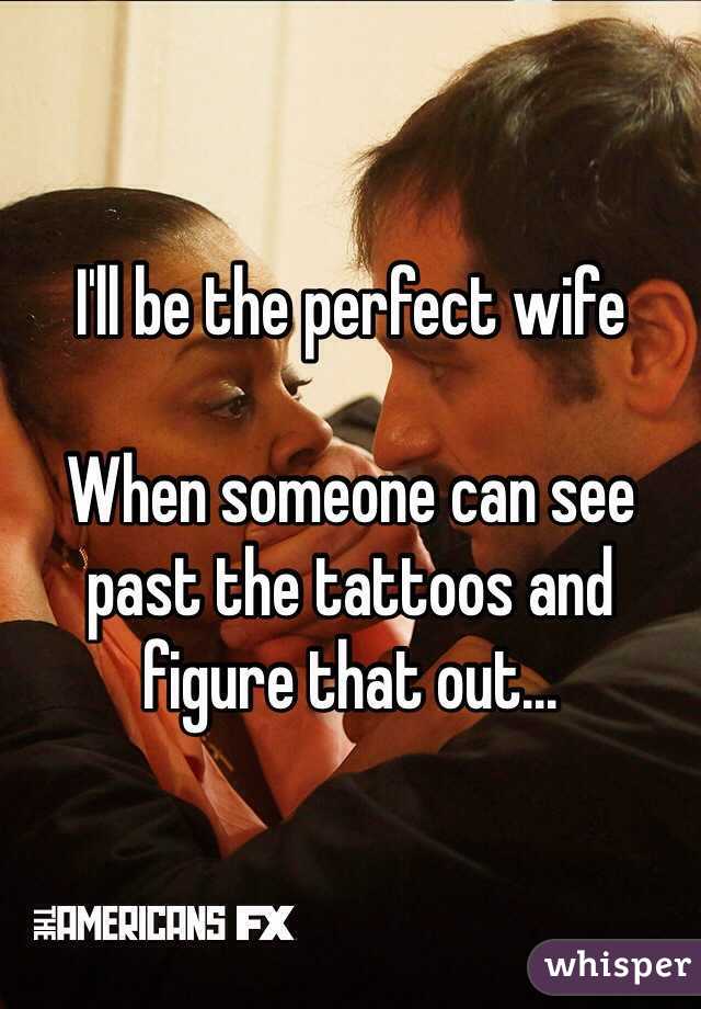 I'll be the perfect wife 

When someone can see past the tattoos and figure that out...