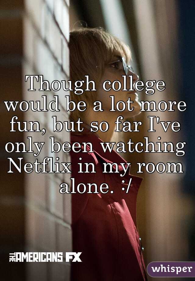 Though college would be a lot more fun, but so far I've only been watching Netflix in my room alone. :/