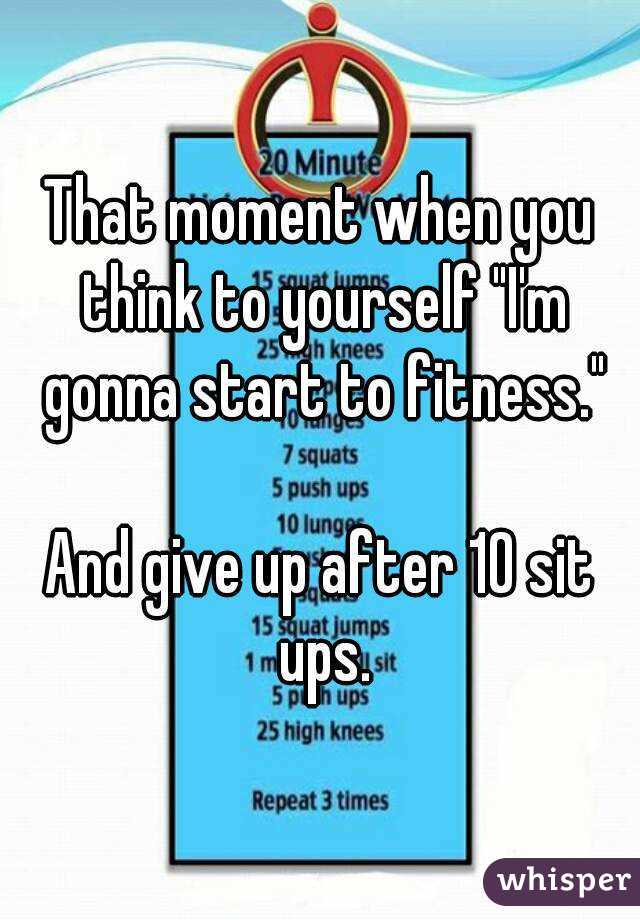 That moment when you think to yourself "I'm gonna start to fitness."

And give up after 10 sit ups.