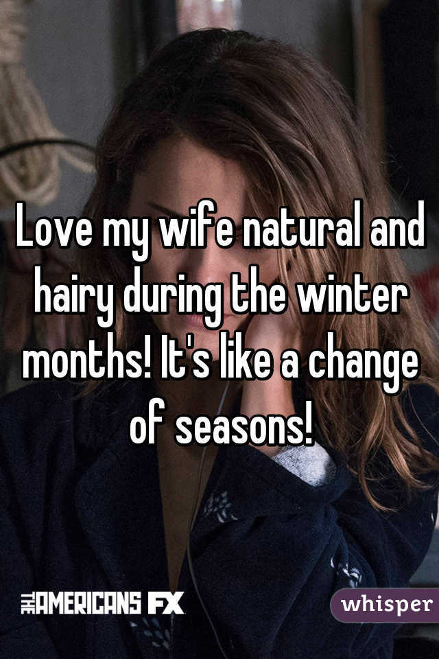 Love my wife natural and hairy during the winter months! It's like a change of seasons!