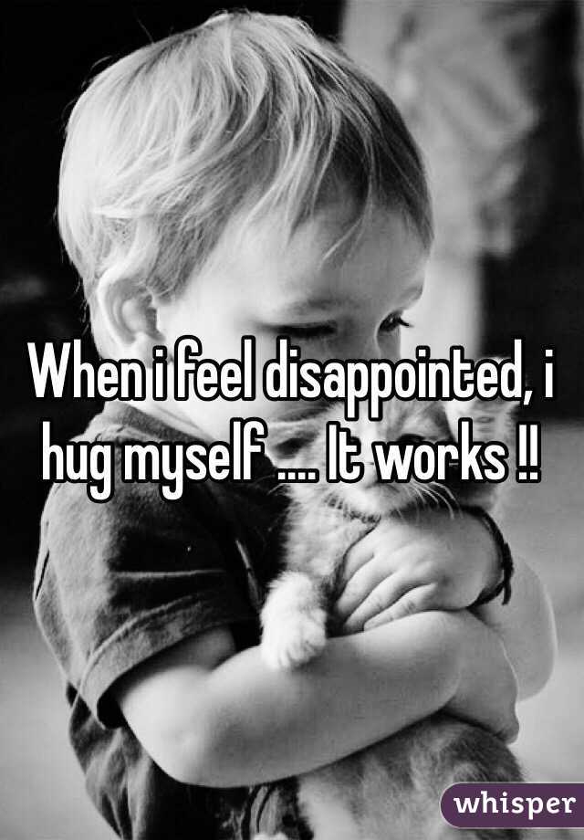 When i feel disappointed, i hug myself .... It works !!