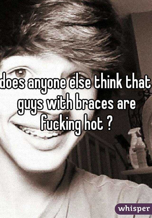 does anyone else think that guys with braces are fucking hot ?