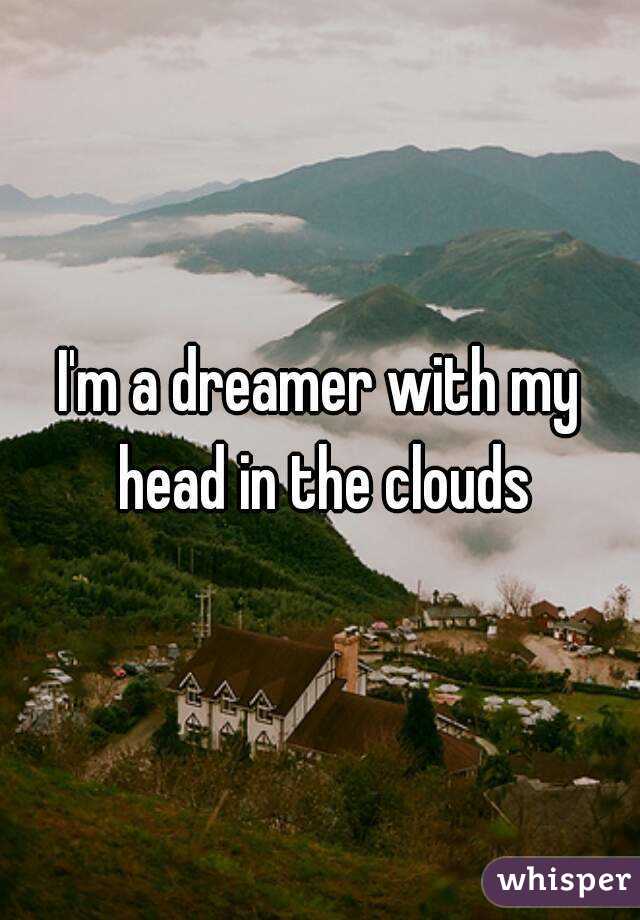 I'm a dreamer with my head in the clouds