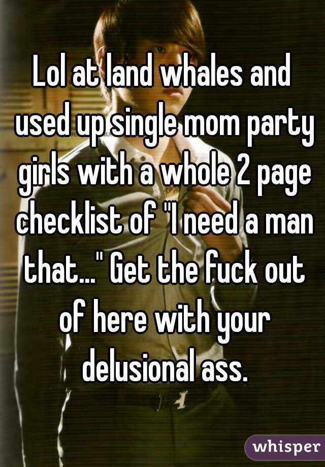 Lol at land whales and used up single mom party girls with a whole 2 page checklist of "I need a man that..." Get the fuck out of here with your delusional ass.