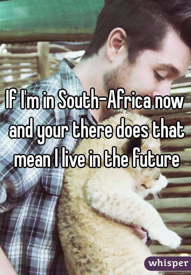 If I'm in South-Africa now and your there does that mean I live in the future
