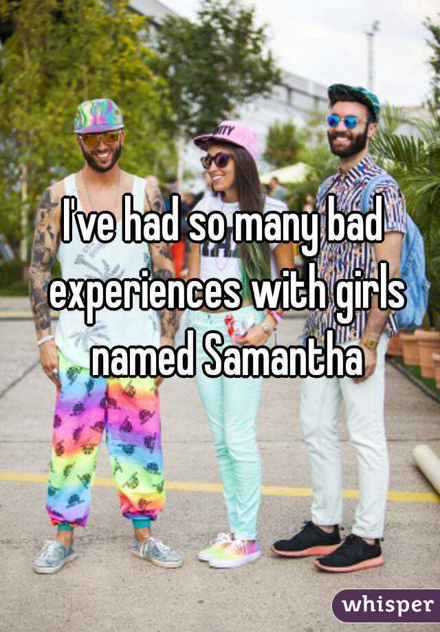 I've had so many bad experiences with girls named Samantha