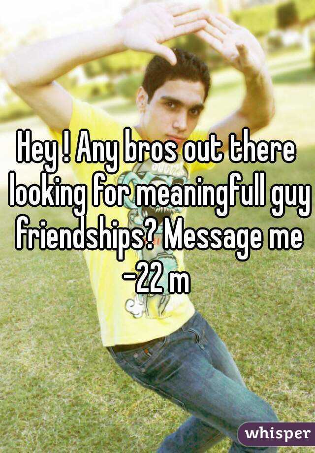 Hey ! Any bros out there looking for meaningfull guy friendships? Message me
-22 m