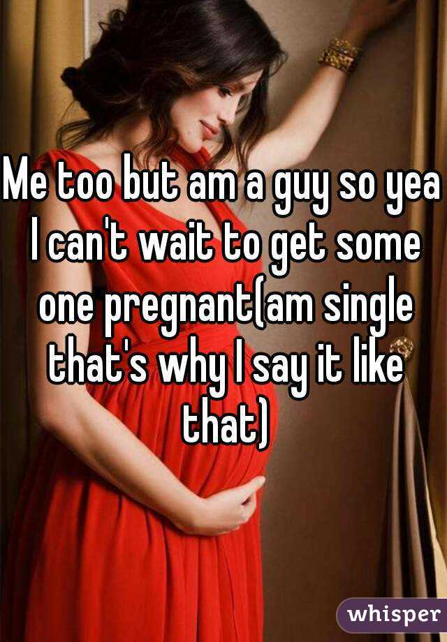 Me too but am a guy so yea I can't wait to get some one pregnant(am single that's why I say it like that)