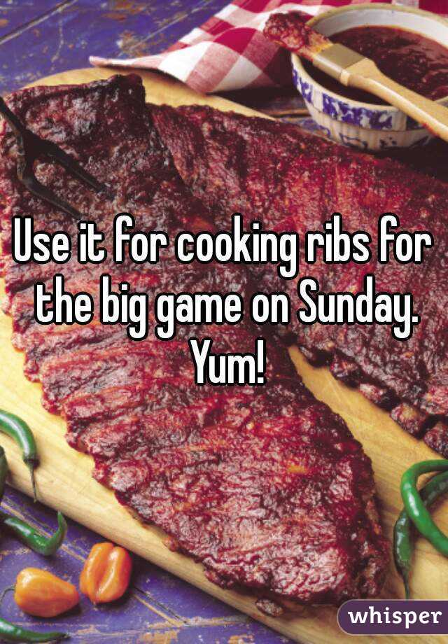 Use it for cooking ribs for the big game on Sunday. Yum!