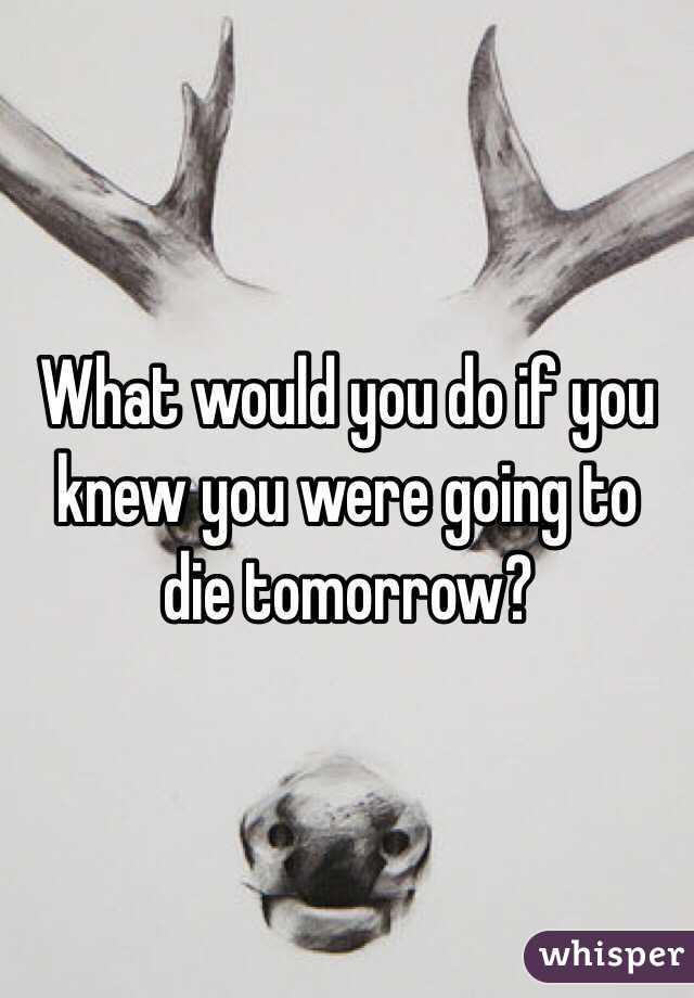 What would you do if you knew you were going to die tomorrow? 