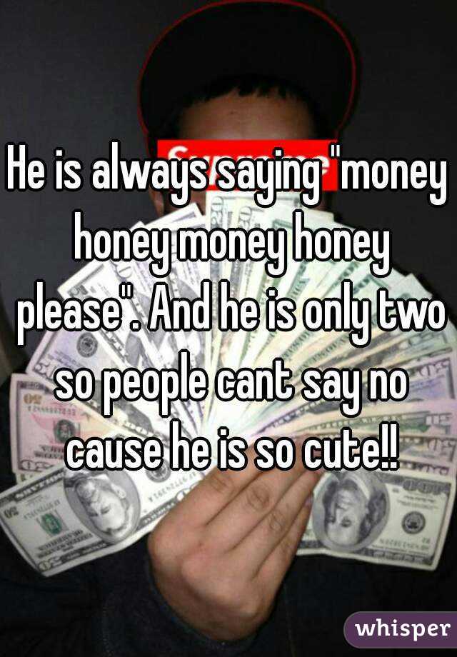 He is always saying "money honey money honey please". And he is only two so people cant say no cause he is so cute!!