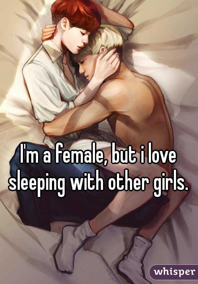 I'm a female, but i love sleeping with other girls. 