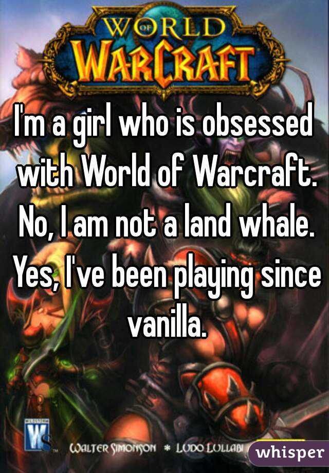 I'm a girl who is obsessed with World of Warcraft. No, I am not a land whale. Yes, I've been playing since vanilla.