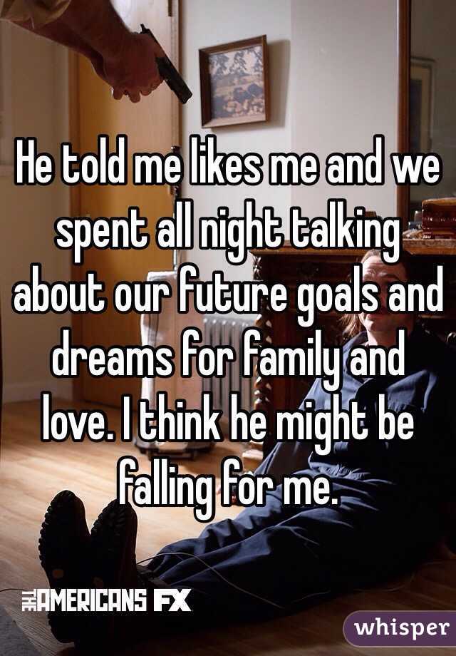 He told me likes me and we spent all night talking about our future goals and dreams for family and love. I think he might be falling for me. 
