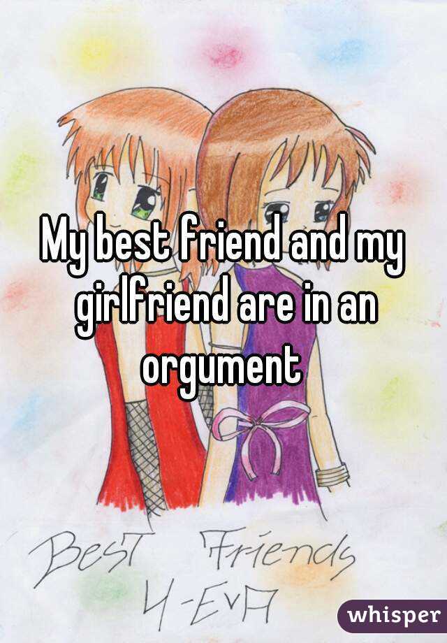My best friend and my girlfriend are in an orgument 
