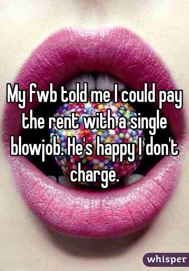 My fwb told me I could pay the rent with a single blowjob. He's happy I don't charge. 