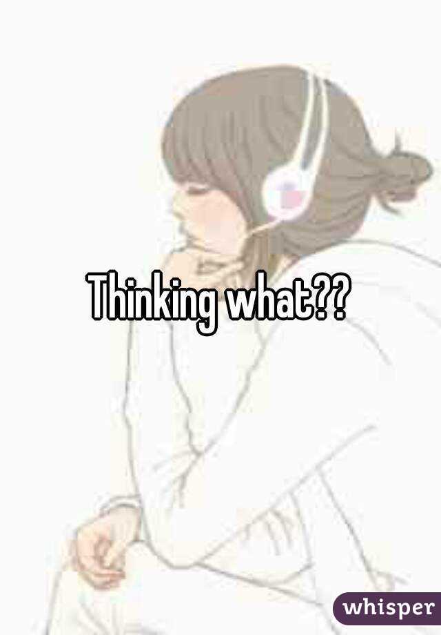 Thinking what??